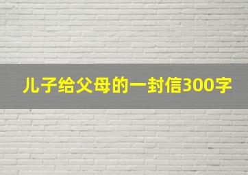 儿子给父母的一封信300字