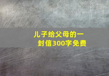 儿子给父母的一封信300字免费