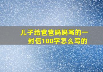 儿子给爸爸妈妈写的一封信100字怎么写的