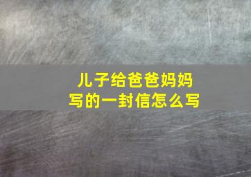 儿子给爸爸妈妈写的一封信怎么写