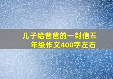 儿子给爸爸的一封信五年级作文400字左右