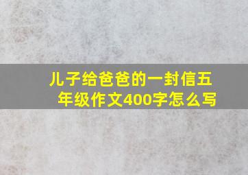 儿子给爸爸的一封信五年级作文400字怎么写