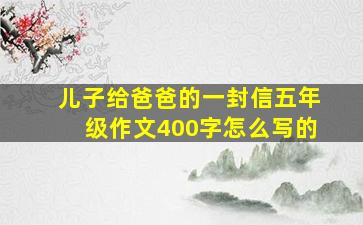 儿子给爸爸的一封信五年级作文400字怎么写的