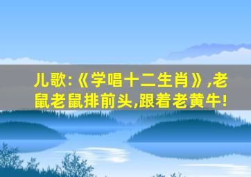 儿歌:《学唱十二生肖》,老鼠老鼠排前头,跟着老黄牛!