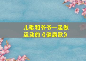 儿歌和爷爷一起做运动的《健康歌》