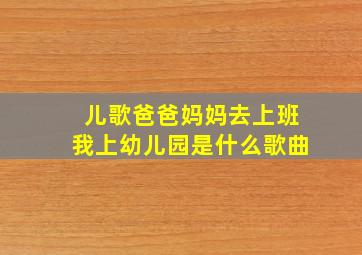 儿歌爸爸妈妈去上班我上幼儿园是什么歌曲