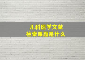 儿科医学文献检索课题是什么