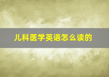 儿科医学英语怎么读的