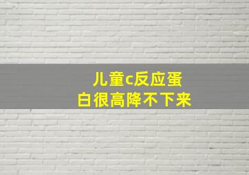 儿童c反应蛋白很高降不下来