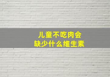 儿童不吃肉会缺少什么维生素