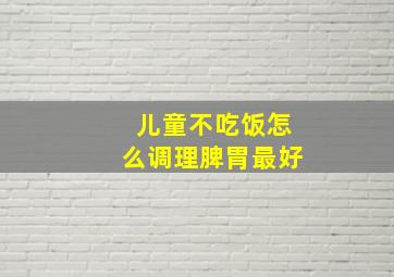 儿童不吃饭怎么调理脾胃最好