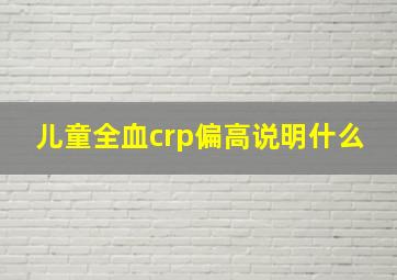 儿童全血crp偏高说明什么