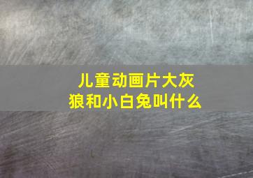 儿童动画片大灰狼和小白兔叫什么