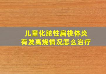 儿童化脓性扁桃体炎有发高烧情况怎么治疗