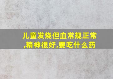 儿童发烧但血常规正常,精神很好,要吃什么药