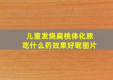 儿童发烧扁桃体化脓吃什么药效果好呢图片