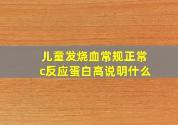 儿童发烧血常规正常c反应蛋白高说明什么