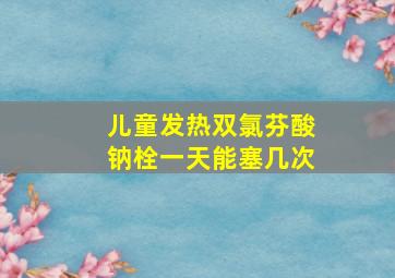 儿童发热双氯芬酸钠栓一天能塞几次