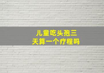 儿童吃头孢三天算一个疗程吗