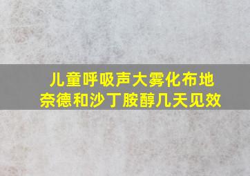 儿童呼吸声大雾化布地奈德和沙丁胺醇几天见效