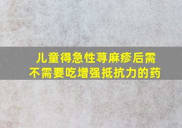 儿童得急性荨麻疹后需不需要吃增强抵抗力的药