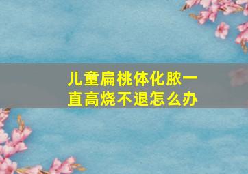 儿童扁桃体化脓一直高烧不退怎么办