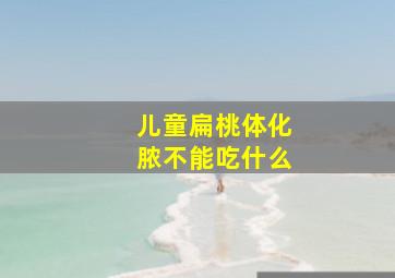 儿童扁桃体化脓不能吃什么