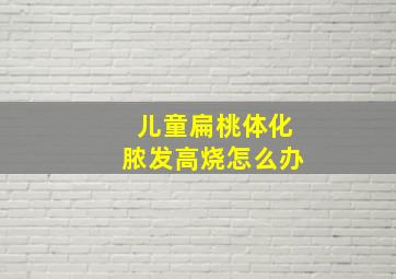 儿童扁桃体化脓发高烧怎么办