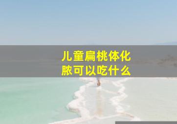 儿童扁桃体化脓可以吃什么