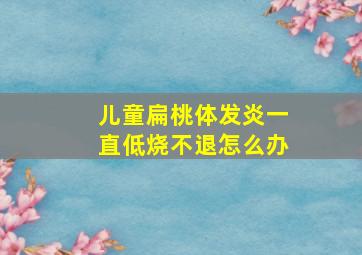 儿童扁桃体发炎一直低烧不退怎么办