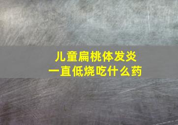 儿童扁桃体发炎一直低烧吃什么药