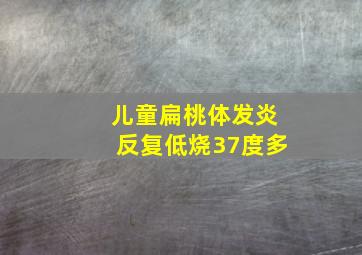 儿童扁桃体发炎反复低烧37度多