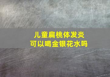 儿童扁桃体发炎可以喝金银花水吗