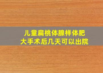 儿童扁桃体腺样体肥大手术后几天可以出院