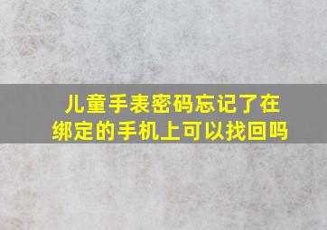 儿童手表密码忘记了在绑定的手机上可以找回吗