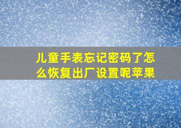 儿童手表忘记密码了怎么恢复出厂设置呢苹果