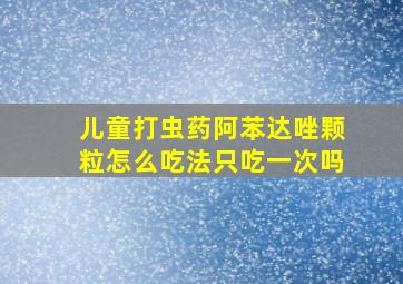 儿童打虫药阿苯达唑颗粒怎么吃法只吃一次吗