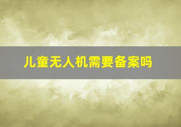 儿童无人机需要备案吗