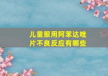 儿童服用阿苯达唑片不良反应有哪些