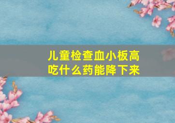 儿童检查血小板高吃什么药能降下来