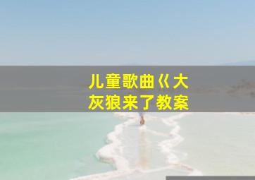 儿童歌曲巜大灰狼来了教案