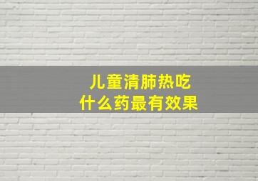 儿童清肺热吃什么药最有效果