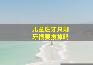 儿童烂牙只剩牙根要拔掉吗