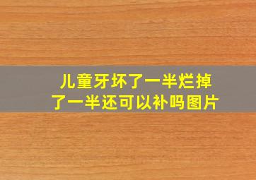 儿童牙坏了一半烂掉了一半还可以补吗图片