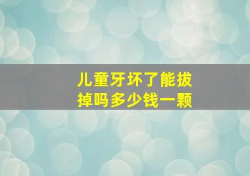 儿童牙坏了能拔掉吗多少钱一颗