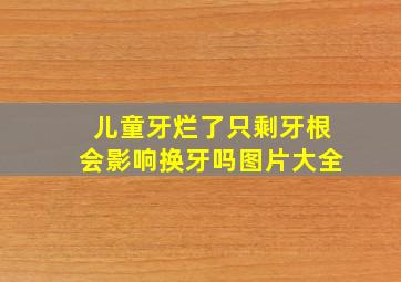 儿童牙烂了只剩牙根会影响换牙吗图片大全