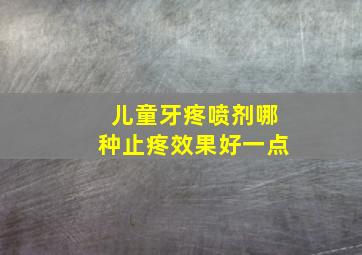 儿童牙疼喷剂哪种止疼效果好一点