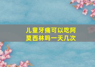 儿童牙痛可以吃阿莫西林吗一天几次