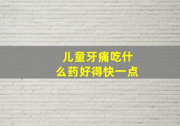 儿童牙痛吃什么药好得快一点