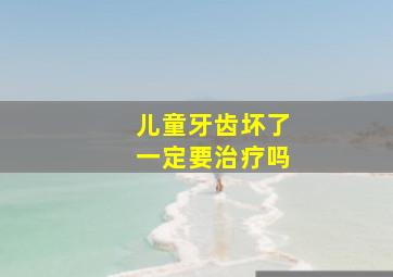 儿童牙齿坏了一定要治疗吗